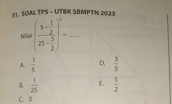 31. SO ALTPS -UTBK SBMPTN 2023 Nilai ((5-frac (1)/(2))(25-(5)/(2)))^2=ldots A. (1)/(5) D. (3)/(5) B. (1)/(25) E. (5)/(2) C. 0