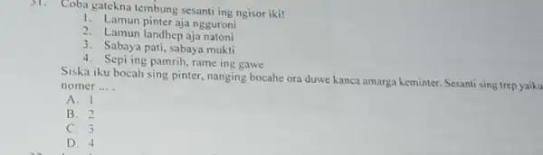 31. Coba gatekna tembung sesanti ing ngisor iki! 1. Lamun pinter aja ngguroni 2. Lamun landhep aja natoni 3. Sabaya pati, sabaya mukti 4.