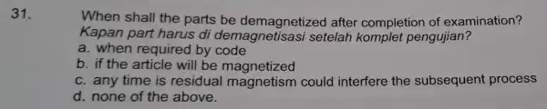 31. When shall the parts be demagnetizec I after completion of examination? Kapan part harus di demagnetisasi setelah komplet pengujian? a. when required by