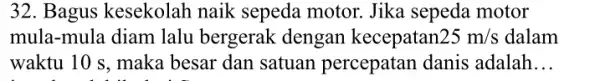 32. Bagus kesekolah naik sepeda motor.Jika sepeda motor mula-mula diam lalu bergerak dengan kecepatan 25m/s dalam waktu 10 s, maka besar dan satuan percepatan