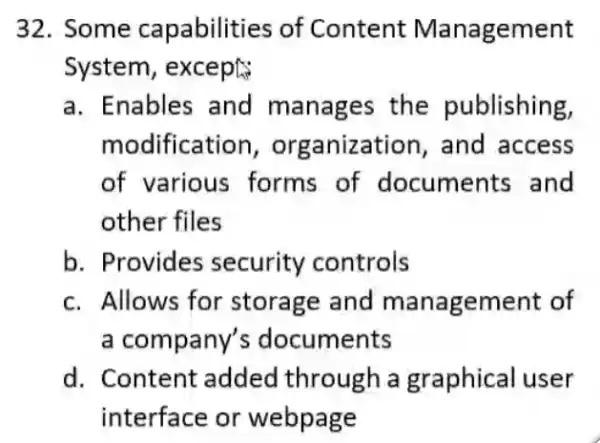 32. Some capabilities of Content Management System, except: a. Enables and manages the publishing, modification , organization, and access of various forms of documents