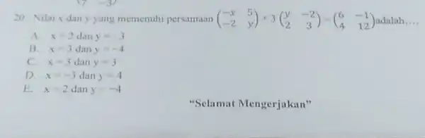 -3) 20. Nilai x dan y yang memenuhi persamaan (} -x&5 -2&y ) adalah __ A. x=2 dan y=-3 B. x=3 dan y=-4 C.