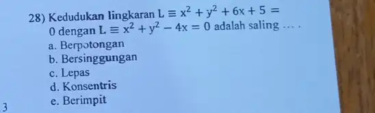 3 28) Kedudukan lingkaran Lequiv x^2+y^2+6x+5= 0 dengan Lequiv x^2+y^2-4x=0 adalah saling __ a Berpotongan b. Bersinggungan c. Lepas d. Konsentris e. Berimpit