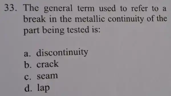 33. The general . term used to refer to a break in the metallic continuity of the part being tested is: a . discontinuity