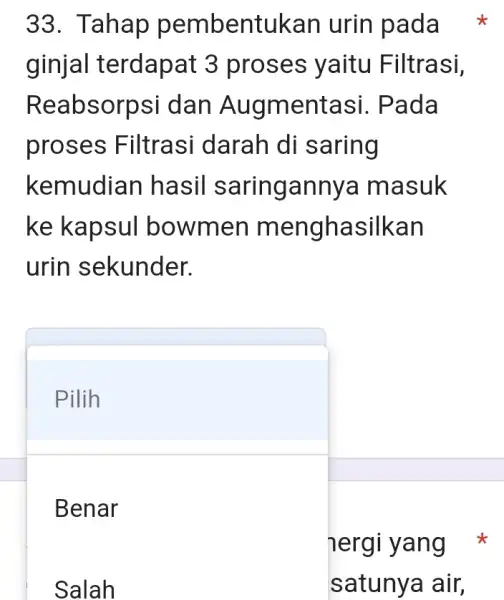 33. Tahap pembent ukan urin pada ginjal terdapat 3 proses yaitu Filt rasi, Reabsorps si dan Augmentasi. Pad a proses Filtra si darah di