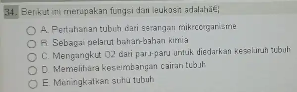 34. Berikut ini merupakan fungsi dari leukosit adalahae A. Pertahanan tubuh dari serangan mikroorganisme E. Sebagai pelarut bahan-bahan kimia C. Mengangku t 02 dari