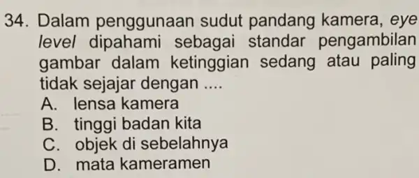 34. Dalam penggunaan sudut pandang kamera, eye level sebagai pengambilan gambar dalam ketinggian sedang atau paling tidak sejajar dengan __ A. lensa kamera B.