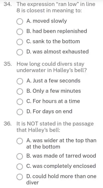 34. The expression "ran low" in line 8 is closest in meaning to: A. moved slowly B. had been replenished C. sank to the