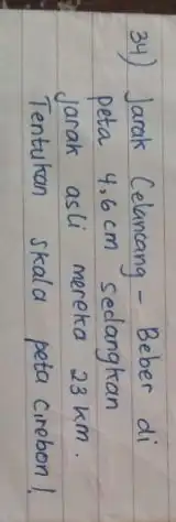 34) Jarak Celancang - Beber di peta 4.6 mathrm(~cm) sedangkan Jarak asli mereka 23 mathrm(~km) . Tentukan skala peta cirebon!