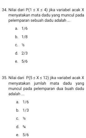 34. Nilai dari P(1leqslant Xleqslant 4) jika variabel acak X menyatakan mata dadu yang muncul pada pelemparan sebuah dadu adalah __ a. 1/6 b.