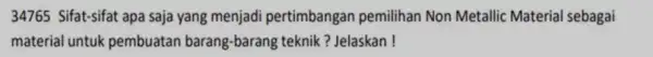 34765 Sifat-sifat apa saja yang menjadi pertimbangan pemilihan Non Metallic Material sebagai material untuk pembuatan barang -barang teknik ? Jelaskan!