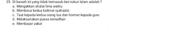 35. Di bawah ini yang tidak termasuk dari rukun Islam adalah? a. Mengakkan shalat lima waktu b. Membaca kedua kalimat syahadat c. Taat kepada