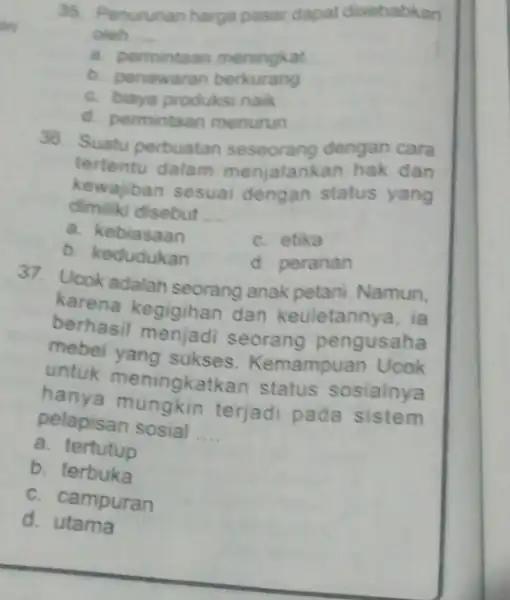 35. Penurunan harga pasar dapat disebabkan oleh __ a. permintaan meningkat b. penawaran berkurang c. biaya produksi naik d. permintaan menurun 36. Suatu perbuatan