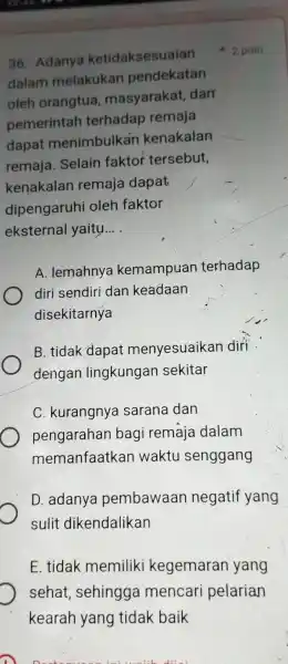 36 . Adanya ketidaksesuaian dalam melakukan pendekatan oleh orangtua , masyarakat darr pemerintah terhadap remaja dapat menimbulkai kenakalan remaja . Selain faktor tersebut, kenakalan