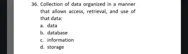 36. Collection of data organized in a manner that allows access, retrieval , and use of that data: a. data b. database c. information