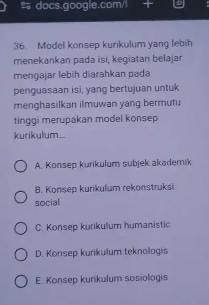 36. Model konsep kurikulum yang lebih menekankan pada isi, kegiatan belajar mengajar lebih diarahkan pada penguasaan isi, yang bertujuan untuk menghasilkar ilmuwan yang bermutu