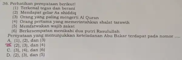 36. Perhatikan pernyataan berikut! (1) Terkenal tegas dan berani (2) Mendapat gelar As shiddig (3) Orang yang paling mengerti Al Quran (4) Orang pertama