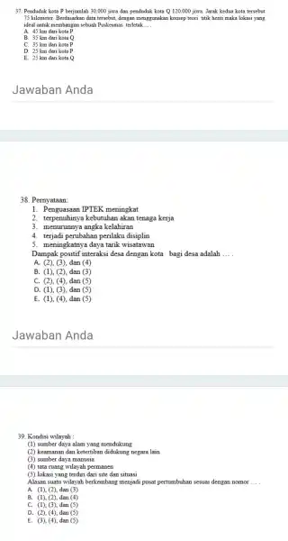 37. Penduduk kota P berjumlah 30.000 jiwa dan penduduk kota Q 120.000 iiwa Jarak kedua kota tersebut 75 kilometer Berdasarkan data tersebut, dengan menggunakar