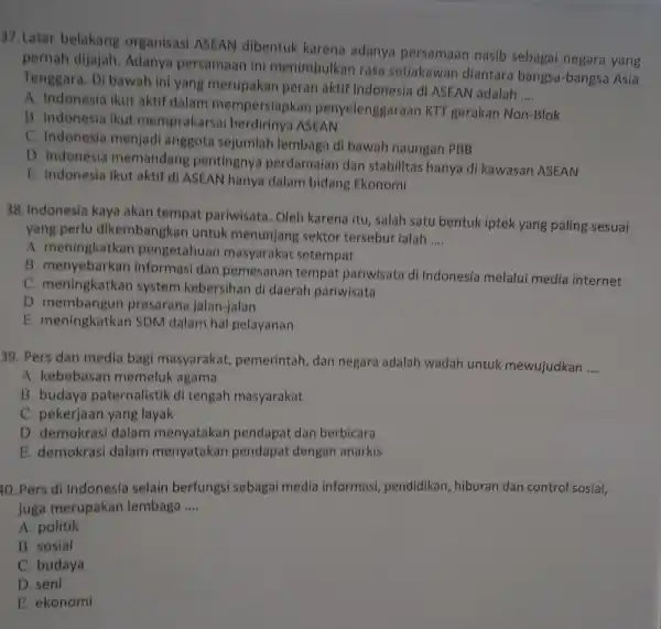 37.Latar belakang organisasi ASEAN dibentuk karena adanya persamaan nasib sebagai negara yang pernah dijajah. Adanya persamaan in menimbulkan rasa setiakawan diantar bangsa-bangsa Asia Tenggara.