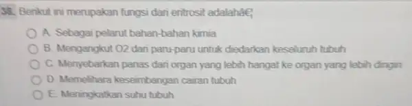 38. Berikut ini merupakan fungsi dari entrosit adalahae A. Sebagai pelarut bahan-bahan kimia B. Mengangkut 02 dari paru-paru untuk diedarkan keseluruh tubuh C. Menyebarkan