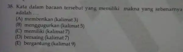 38. Kata dalam bacaan tersebu yang memiliki makna yang sebenarnya adalah __ (A)(kalimat 3) (B)menggugurkan (kalimat 5) (C)memiliki (kalimat 7) (D)bersaing (kalimat 7) (E)