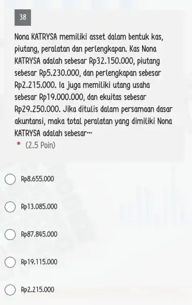 38 Nona KATRYSA memiliki asset dalam bentuk kas piutang, peralatan dan perlengkapan . Kas Nona KATRYSA adalah sebesar Rp32.150.000 , piutang sebesar Rp5.230.000 ,