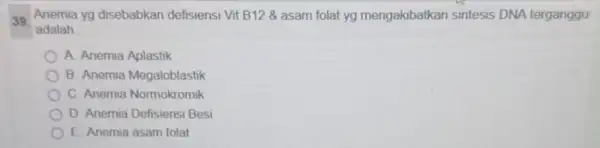 39. Anemia yg disebabkan defisiensi Vit B12& asam folat yg mengakibatkan sintesis DNA terganggu adalah __ A. Anemia Aplastik B. Anemia Megaloblastik C. Anemia