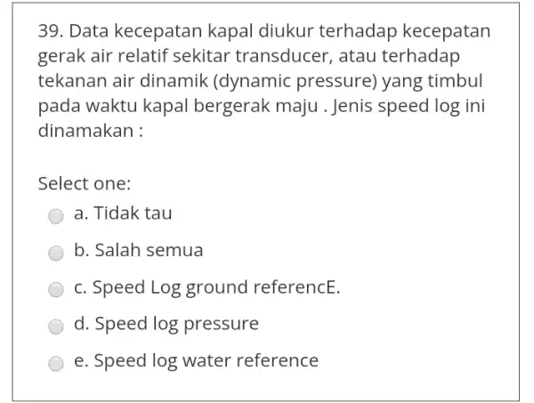 39. Data kecepatan kapal diukur terhadap kecepatan gerak air relatif sekitar transducer , atau terhadap tekanan air dinamik (dynamic pressure)yang timbul pada waktu kapal