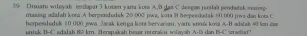 39 Disuatu wilayah terdapat 3 kotam yaitu kota A,B dan C dengan jumlah penduduk masing- masing adalah kota A berpenduduk 20.000 jiwa kota B