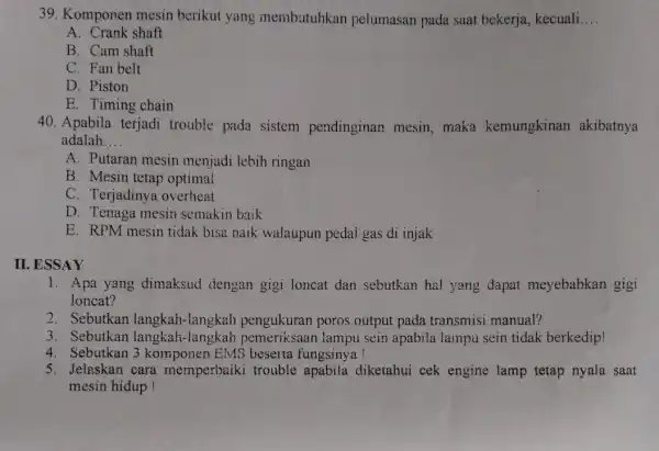 39. Komponen mesin berikut yang membutuhkan pelumasan pada saat bekerja, kecuali __ A. Crank shaft B. Cam shaft C. Fan belt D. Piston E.