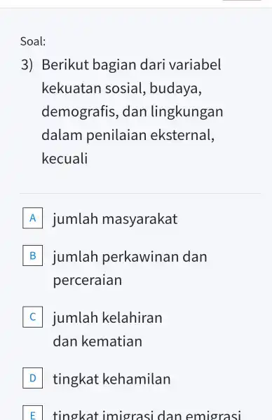 3)Berikut bagian dari variabel kekuatan sosial , budaya, demografis .dan lingkungan dalam penilaian eksternal, kecuali A jumlah masyarakat B jumlah perkawinan dan perceraian jumlah