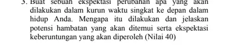 3.Buat sebuah ekspektasi perubahan apa yang akan dilakukan dalam kurun waktu singkat ke depan dalam hidup Anda. Mengapa itu dilakukan dan jelaskan potensi hambatan