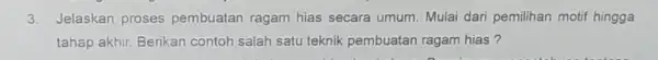 3.Jelaskan proses pembuatan ragam hias secara umum. Mulai dari pemilihan motif hingga tahap akhir. Berikan contoh salah satu teknik pembuatan ragam hias ?