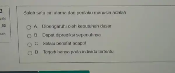 3 Salah satu ciri utama dari perilaku manusia adalah __ A Dipengaruhi oleh kebutuhan dasar B Dapat diprediksi sepenuhnya C. Selalu bersifat adaptif D