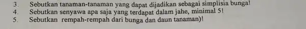 3.Sebutkan tanaman-tanama n yang dapat dijadikar sebagai simplisia bunga! 4. . Sebutkan senyawa apa saja yang terdapat dalam jahe minimal 5! 5. Sebutkan rempah-rempah