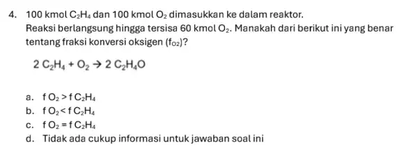 4. 100 kmol C_(2)H_(4) dan 100kmolO_(2) ke dalam reaktor. Reaksi berlangsung hingga tersisa 60kmolO_(2) Manakah dari berikut ini yang benar tentang fraksi konversi oksigen