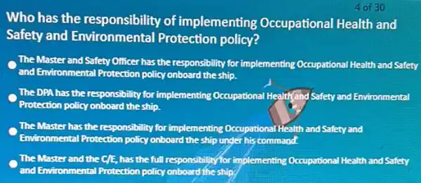 4 of 30 Who has the responsibility of implemen ting Occupational Health and Safety and Environmental Protection policy? The Master and Safety Officer has