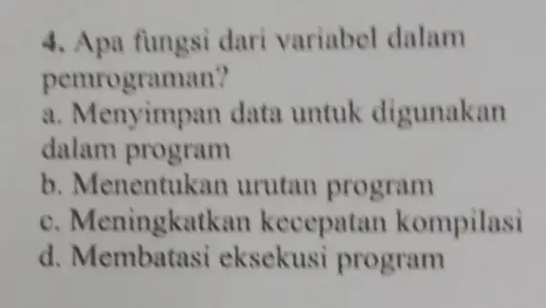 4. Apa fungsi dari variabel dalam pemrograman? a. Menyimpan data untuk digunakan dalam program b. Menentukar urutan program C . Meningkatkar kecepatan kompilasi d