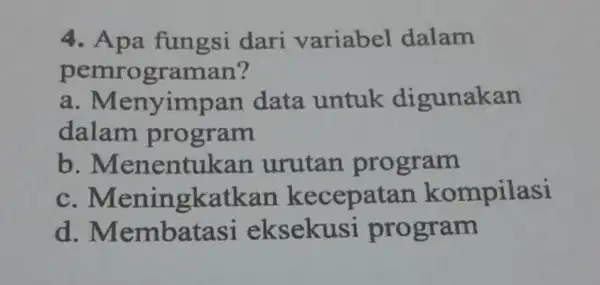 4. Apa fungsi dari variabel dalam pemrograman? a. Micrograman data untuk digunakan dalam program b. Menentukan urutan program C . Meningkatkan kecepatan kompilasi d.eksekus