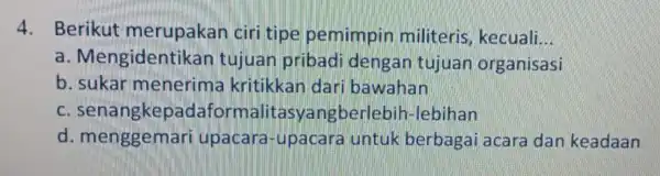 4. Berikut ciri tipe pemimpin militeris kecuali __ a Mengidentika tujuar pribad dengan tujuan organisasi b kritikkan dari bawahan C . senangkepa asyangberleb h-lebihan