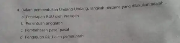 4. Dalam pembentukan Undang -Undang, langkah pertama yang dilakukan adalah __ a. Penetapan RUU oleh Presiden b. Penentuan anggaran c. Pembahasan pasal-pasal d. Pengajuan