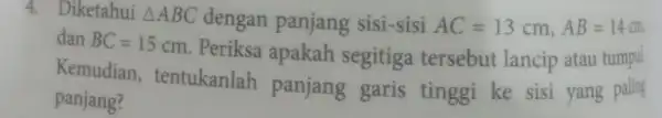 4. Diketahui Delta ABC dengan panjang sisi-sisi AC=13cm,AB=14cm dan BC=15 cm. Periksa apakah segitiga tersebut lancip atau tumpul Kemudian tentukanlah panjang garis tinggi ke