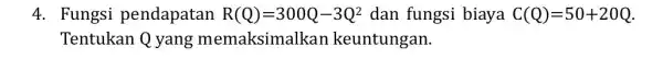 4. Fungsi pendapatan R(Q)=300Q-3Q^2 dan fungsi biaya C(Q)=50+20Q Tentukan Q yang memaksimalkar keuntungan.