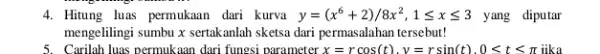 4. Hitung luas permukaan dari kurva y=(x^6+2)/8x^2,1leqslant xleqslant 3 yang diputar mengelilingi sumbu x sertakanlah sketsa dari permasalahan tersebut! 5. Carilah luas permukaan dari