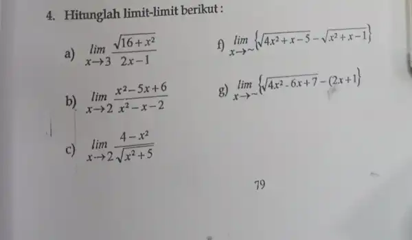 4. Hitunglah limit-limit berikut : a) lim _(xarrow 3)(sqrt (16+x^2))/(2x-1) f) lim _(xarrow sim ) sqrt (4x^2+x-5)-sqrt (x^2+x-1)) b lim _(xarrow 2)(x^2-5x+6)/(x^2)-x-2 g) lim