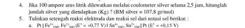 4. Jika 100 ampere arus litrik dilewakkan melalui coulometer silver selama 2.5 jam hitunglah jumlah silver yang diendapkan (Kg)? (BM silver=107,8gr/mol) 3. Tuliskan setengah