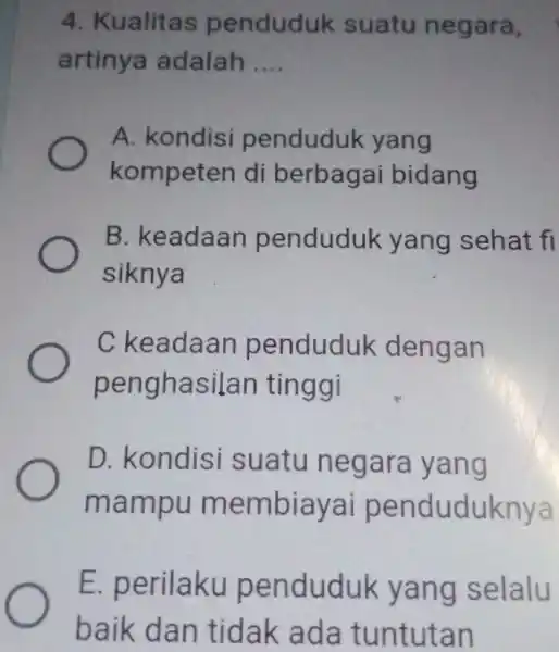 4. Kualitas penduduk suatu negara, artinya adalah __ A. kondisi penduduk yang kompeten di berbagai bidang B. keadaan penduduk yang sehat fi siknya C