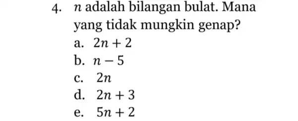 4. n adalah bilangan bulat . Mana yang tidak mungkin genap? a 2n+2 b. n-5 c. 2n d. 2n+3 e. . 5n+2