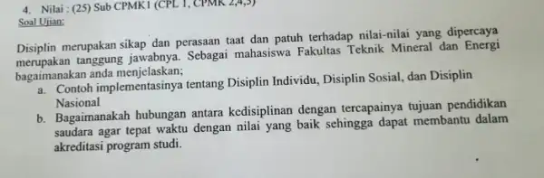 4. Nilai :(25) Sub CPMK 1 (CPL 1, CPMK 2,4,5) Soal Ujian: Disiplin merupakan sikap dan perasaan taat dan patuh terhadap nilai-nilai yang dipercaya