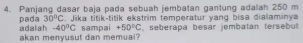 4. Panjang dasar baja pada sebuah gantung adalah 250m pada 30^circ C Jika titik-titik ekstrim temperatu yang bisa dialaminya adalah -40^circ C sampai +50^circ